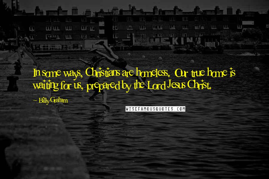 Billy Graham Quotes: In some ways, Christians are homeless. Our true home is waiting for us, prepared by the Lord Jesus Christ.
