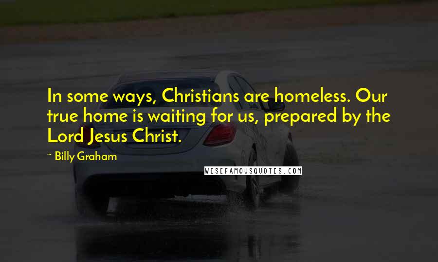 Billy Graham Quotes: In some ways, Christians are homeless. Our true home is waiting for us, prepared by the Lord Jesus Christ.