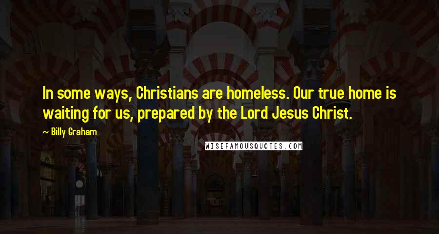 Billy Graham Quotes: In some ways, Christians are homeless. Our true home is waiting for us, prepared by the Lord Jesus Christ.