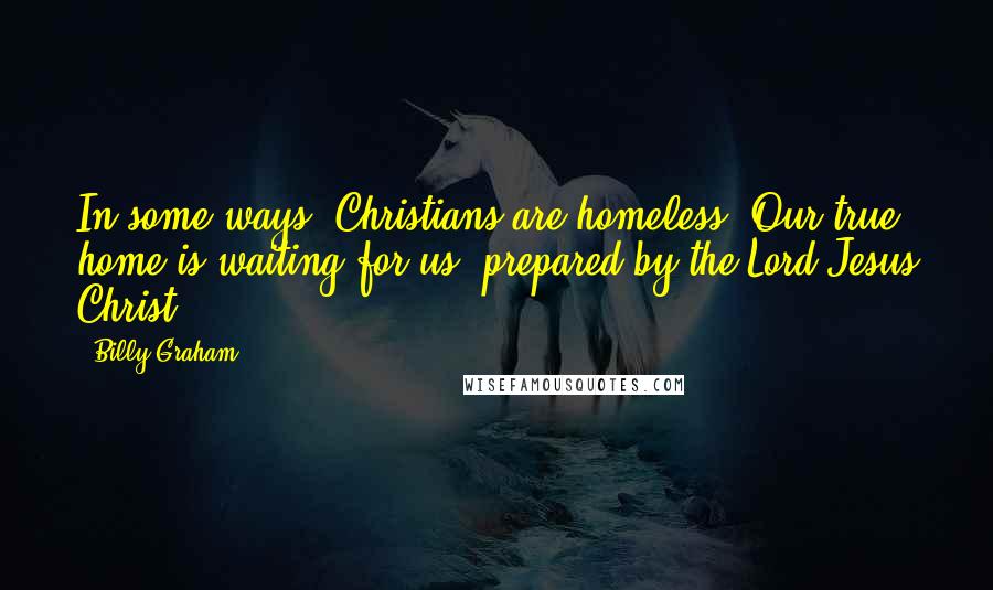 Billy Graham Quotes: In some ways, Christians are homeless. Our true home is waiting for us, prepared by the Lord Jesus Christ.