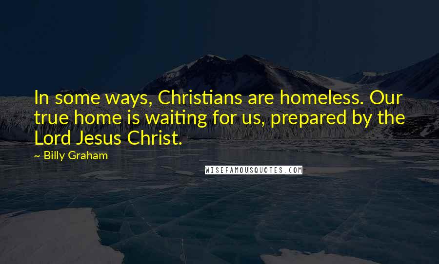 Billy Graham Quotes: In some ways, Christians are homeless. Our true home is waiting for us, prepared by the Lord Jesus Christ.