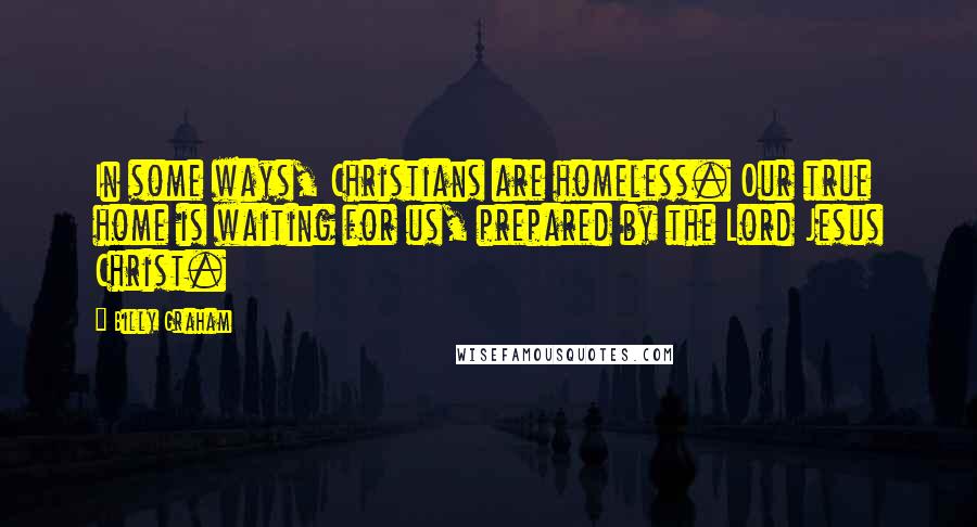 Billy Graham Quotes: In some ways, Christians are homeless. Our true home is waiting for us, prepared by the Lord Jesus Christ.