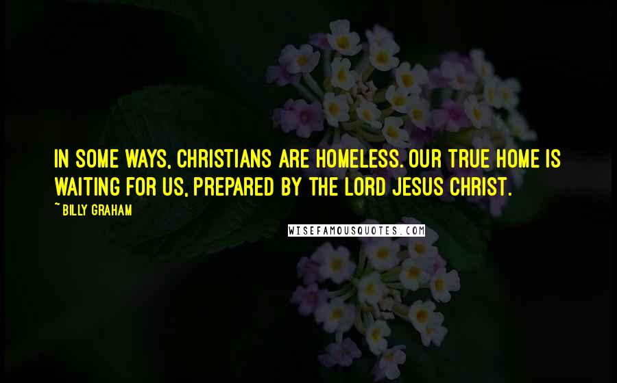 Billy Graham Quotes: In some ways, Christians are homeless. Our true home is waiting for us, prepared by the Lord Jesus Christ.
