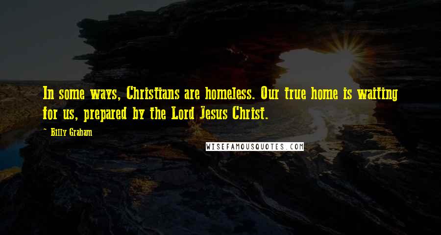 Billy Graham Quotes: In some ways, Christians are homeless. Our true home is waiting for us, prepared by the Lord Jesus Christ.
