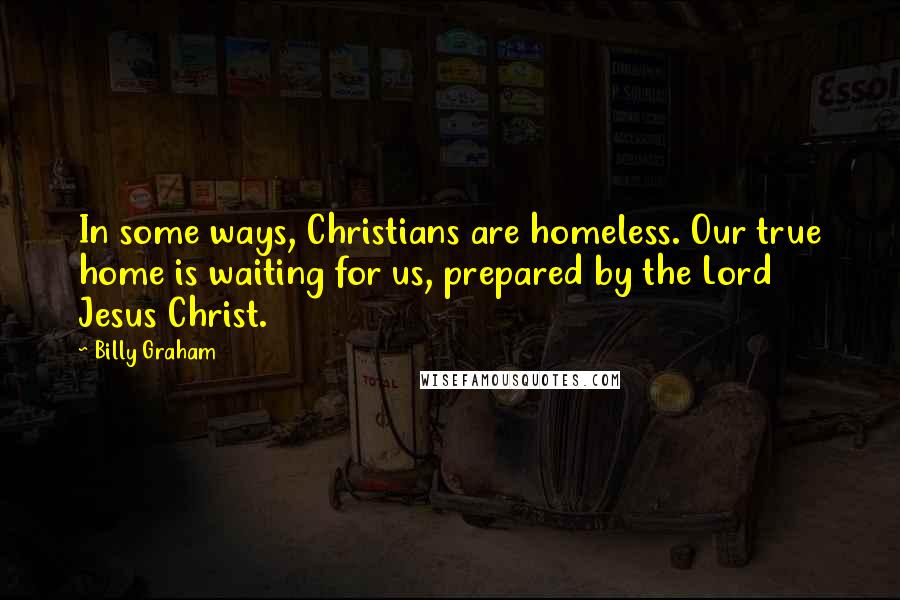 Billy Graham Quotes: In some ways, Christians are homeless. Our true home is waiting for us, prepared by the Lord Jesus Christ.