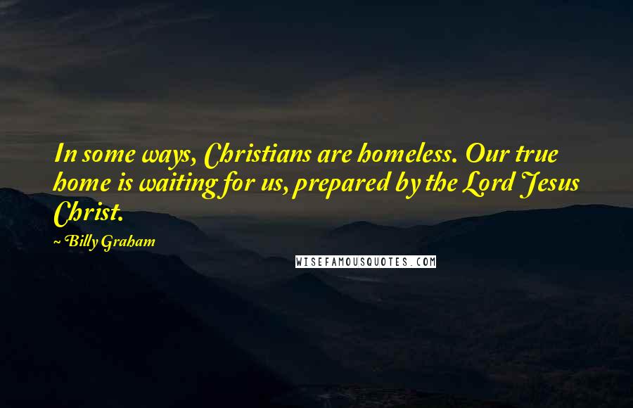 Billy Graham Quotes: In some ways, Christians are homeless. Our true home is waiting for us, prepared by the Lord Jesus Christ.