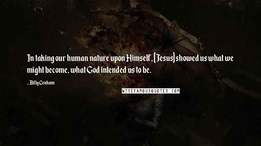 Billy Graham Quotes: In taking our human nature upon Himself, [Jesus] showed us what we might become, what God intended us to be.