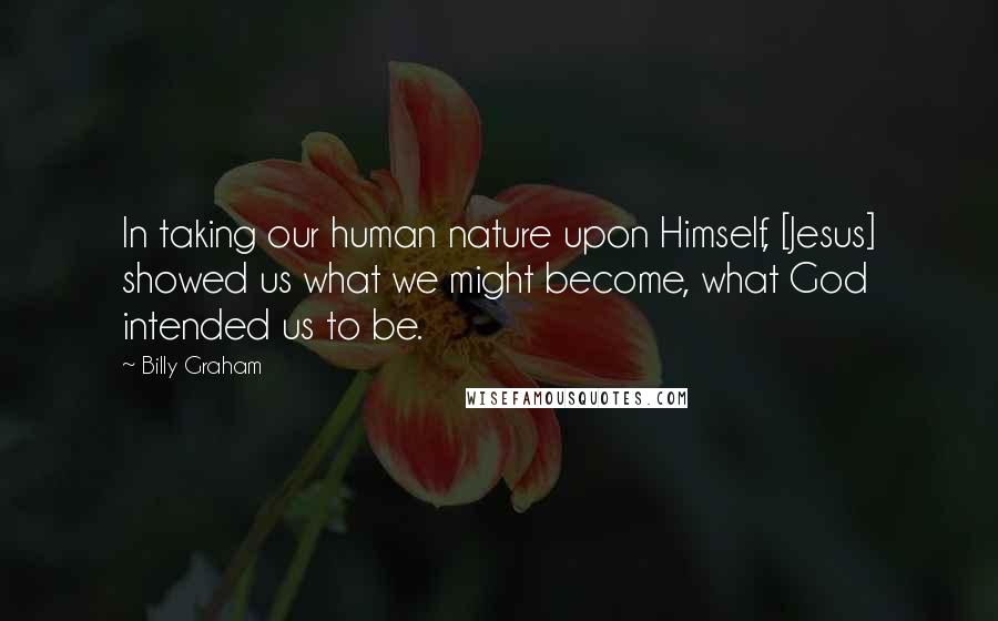 Billy Graham Quotes: In taking our human nature upon Himself, [Jesus] showed us what we might become, what God intended us to be.