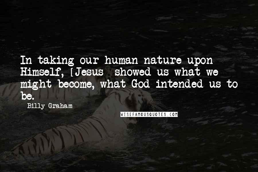 Billy Graham Quotes: In taking our human nature upon Himself, [Jesus] showed us what we might become, what God intended us to be.