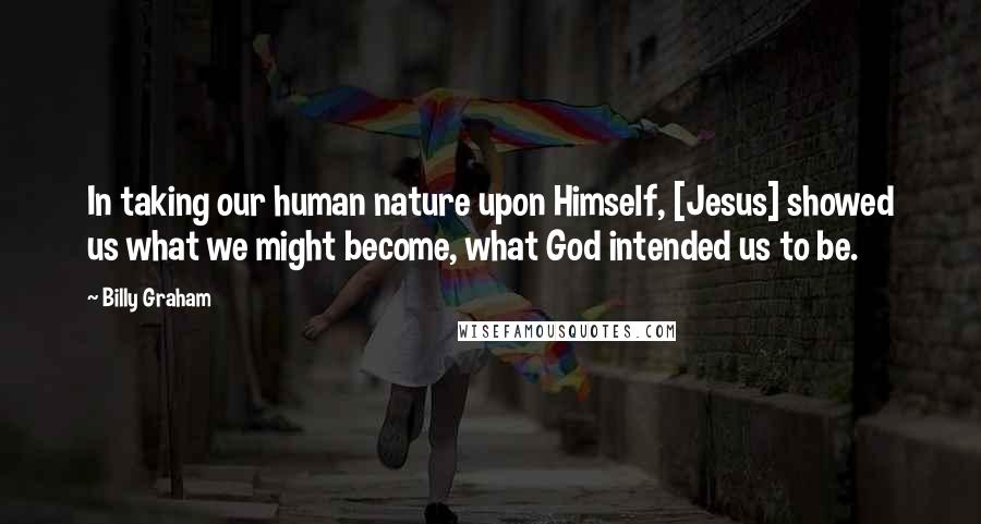 Billy Graham Quotes: In taking our human nature upon Himself, [Jesus] showed us what we might become, what God intended us to be.