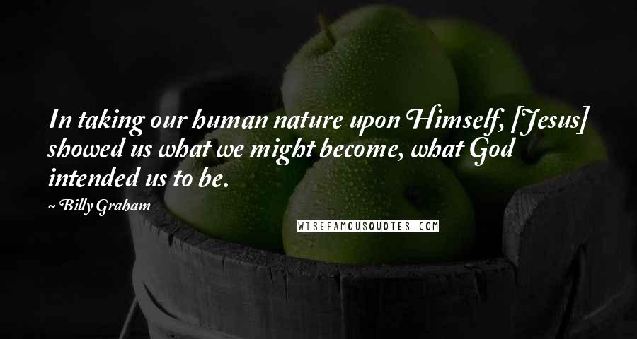 Billy Graham Quotes: In taking our human nature upon Himself, [Jesus] showed us what we might become, what God intended us to be.