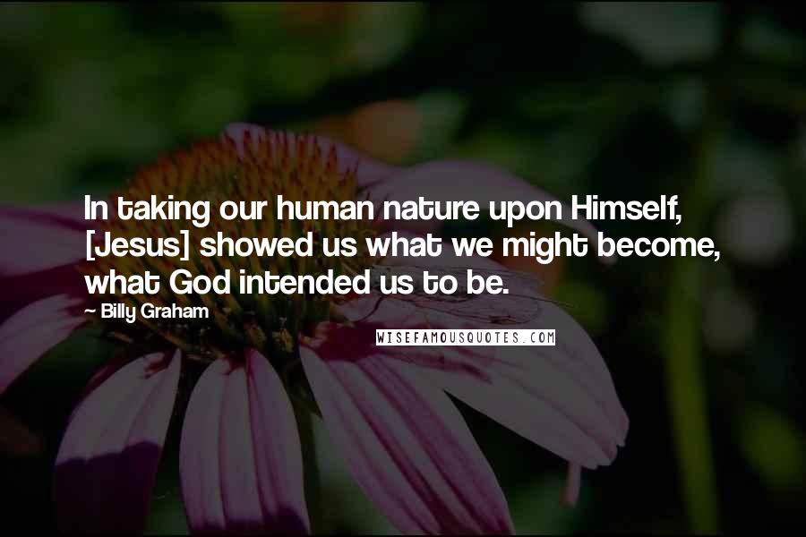 Billy Graham Quotes: In taking our human nature upon Himself, [Jesus] showed us what we might become, what God intended us to be.