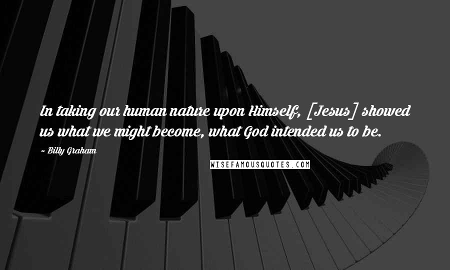 Billy Graham Quotes: In taking our human nature upon Himself, [Jesus] showed us what we might become, what God intended us to be.