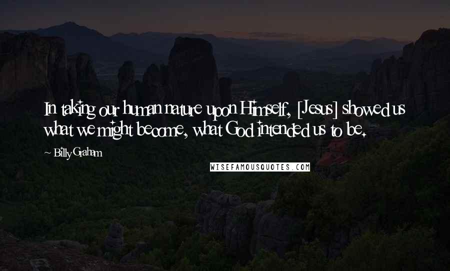 Billy Graham Quotes: In taking our human nature upon Himself, [Jesus] showed us what we might become, what God intended us to be.
