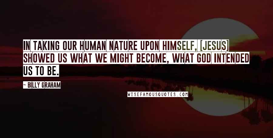 Billy Graham Quotes: In taking our human nature upon Himself, [Jesus] showed us what we might become, what God intended us to be.