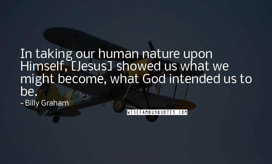 Billy Graham Quotes: In taking our human nature upon Himself, [Jesus] showed us what we might become, what God intended us to be.
