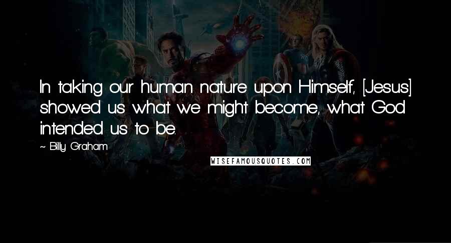 Billy Graham Quotes: In taking our human nature upon Himself, [Jesus] showed us what we might become, what God intended us to be.