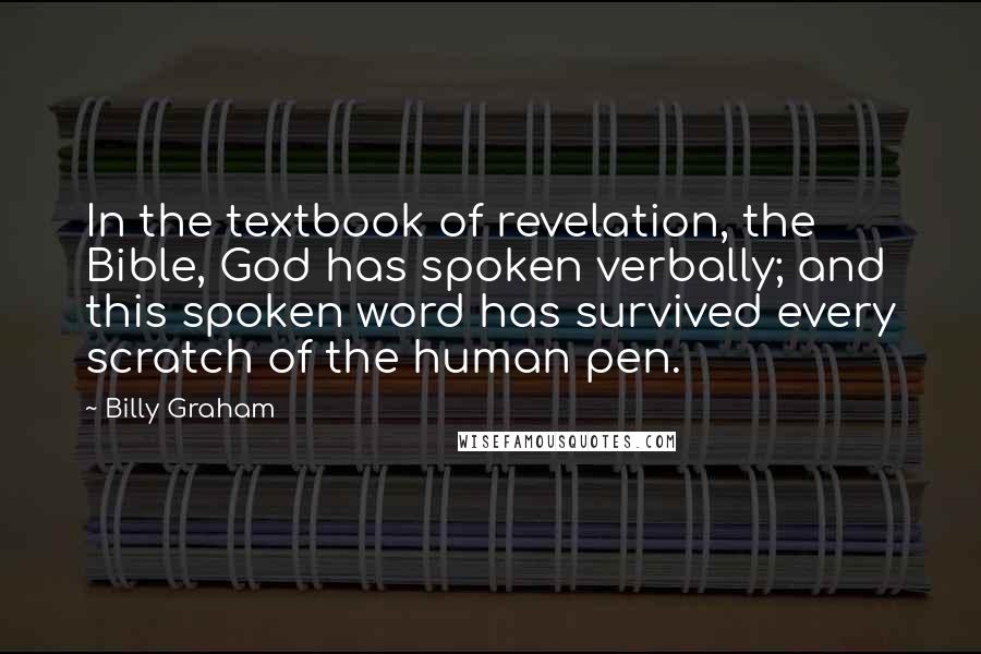 Billy Graham Quotes: In the textbook of revelation, the Bible, God has spoken verbally; and this spoken word has survived every scratch of the human pen.