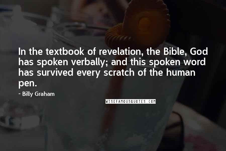 Billy Graham Quotes: In the textbook of revelation, the Bible, God has spoken verbally; and this spoken word has survived every scratch of the human pen.