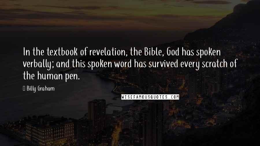 Billy Graham Quotes: In the textbook of revelation, the Bible, God has spoken verbally; and this spoken word has survived every scratch of the human pen.