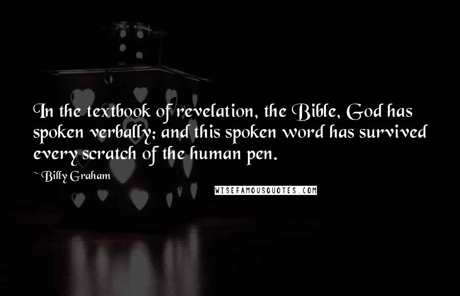 Billy Graham Quotes: In the textbook of revelation, the Bible, God has spoken verbally; and this spoken word has survived every scratch of the human pen.