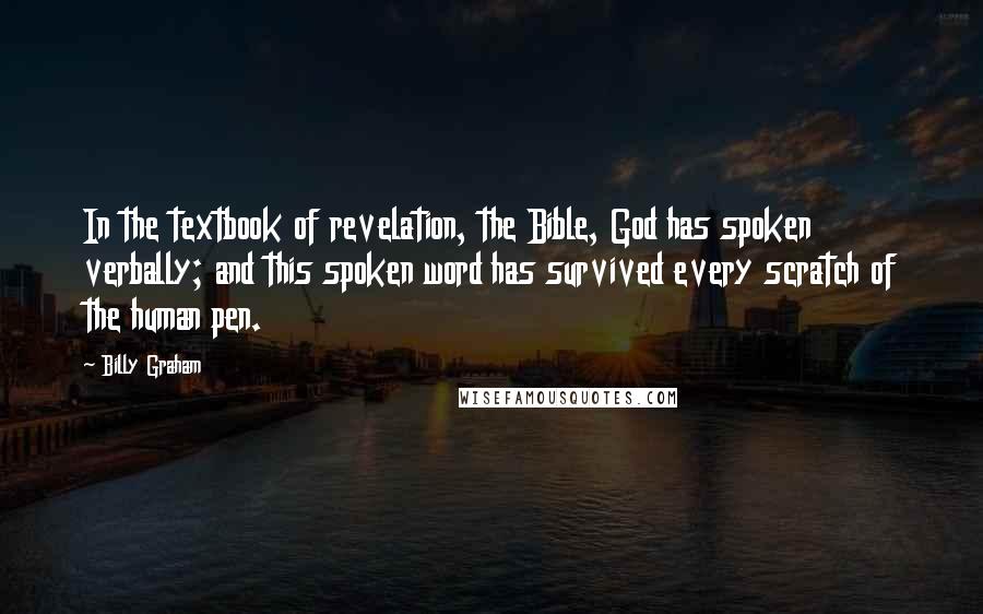 Billy Graham Quotes: In the textbook of revelation, the Bible, God has spoken verbally; and this spoken word has survived every scratch of the human pen.