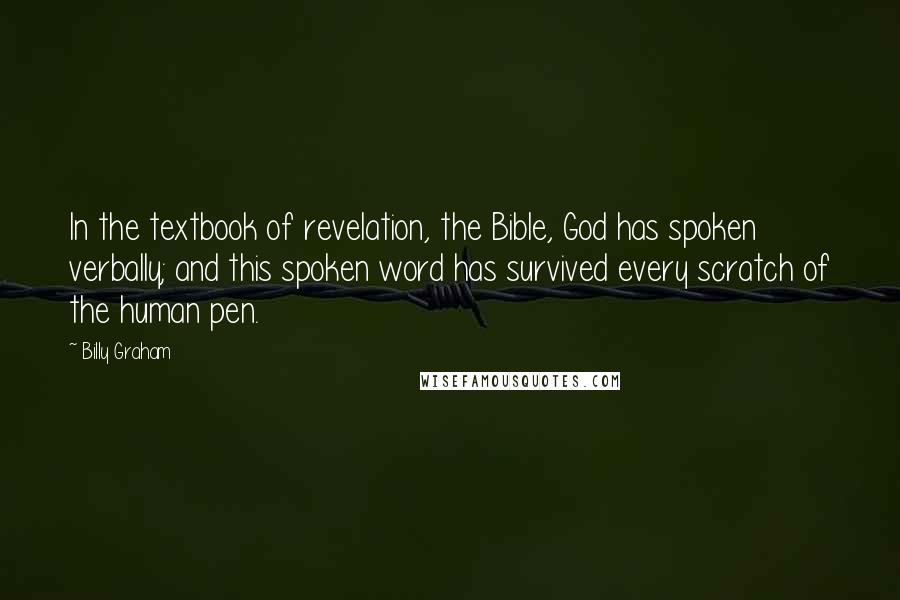 Billy Graham Quotes: In the textbook of revelation, the Bible, God has spoken verbally; and this spoken word has survived every scratch of the human pen.