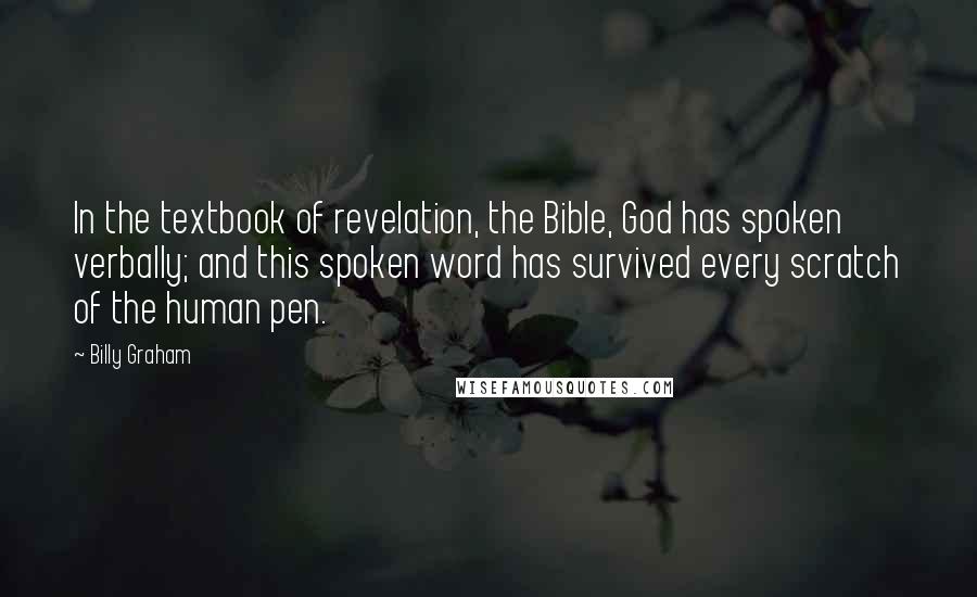 Billy Graham Quotes: In the textbook of revelation, the Bible, God has spoken verbally; and this spoken word has survived every scratch of the human pen.