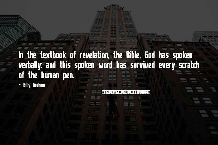 Billy Graham Quotes: In the textbook of revelation, the Bible, God has spoken verbally; and this spoken word has survived every scratch of the human pen.