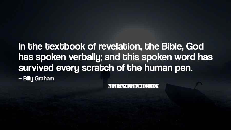 Billy Graham Quotes: In the textbook of revelation, the Bible, God has spoken verbally; and this spoken word has survived every scratch of the human pen.