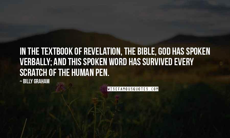 Billy Graham Quotes: In the textbook of revelation, the Bible, God has spoken verbally; and this spoken word has survived every scratch of the human pen.