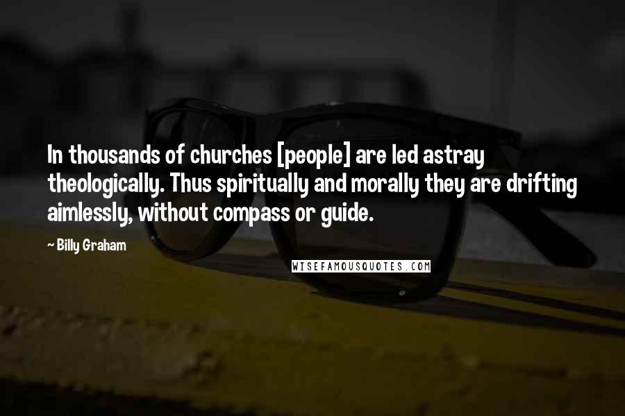 Billy Graham Quotes: In thousands of churches [people] are led astray theologically. Thus spiritually and morally they are drifting aimlessly, without compass or guide.