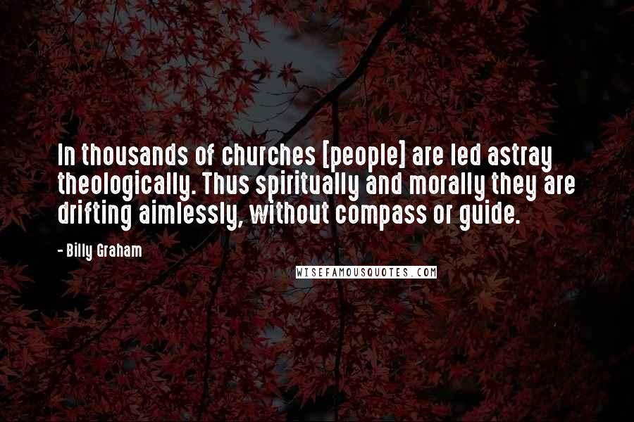 Billy Graham Quotes: In thousands of churches [people] are led astray theologically. Thus spiritually and morally they are drifting aimlessly, without compass or guide.