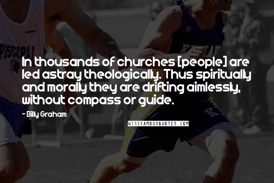 Billy Graham Quotes: In thousands of churches [people] are led astray theologically. Thus spiritually and morally they are drifting aimlessly, without compass or guide.