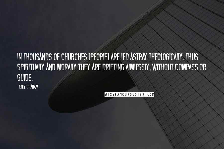 Billy Graham Quotes: In thousands of churches [people] are led astray theologically. Thus spiritually and morally they are drifting aimlessly, without compass or guide.