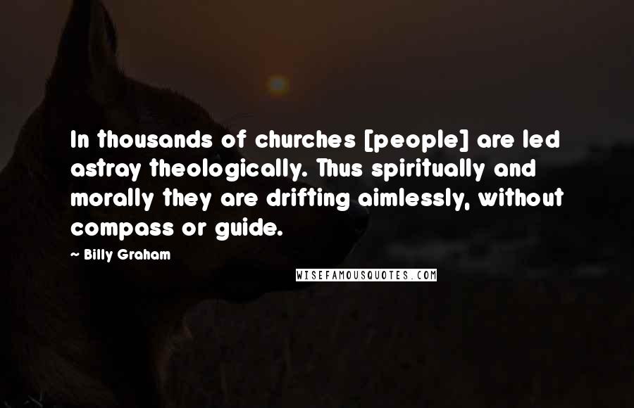 Billy Graham Quotes: In thousands of churches [people] are led astray theologically. Thus spiritually and morally they are drifting aimlessly, without compass or guide.