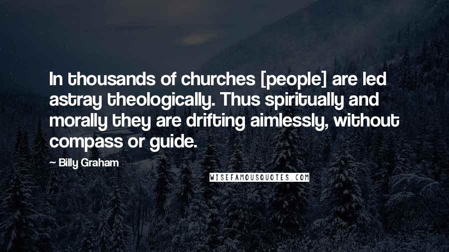 Billy Graham Quotes: In thousands of churches [people] are led astray theologically. Thus spiritually and morally they are drifting aimlessly, without compass or guide.