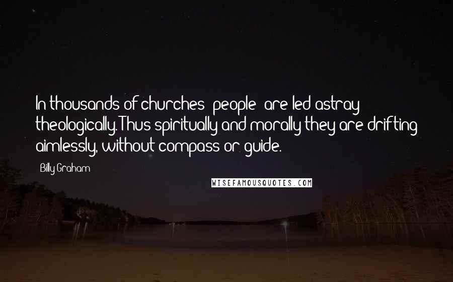 Billy Graham Quotes: In thousands of churches [people] are led astray theologically. Thus spiritually and morally they are drifting aimlessly, without compass or guide.