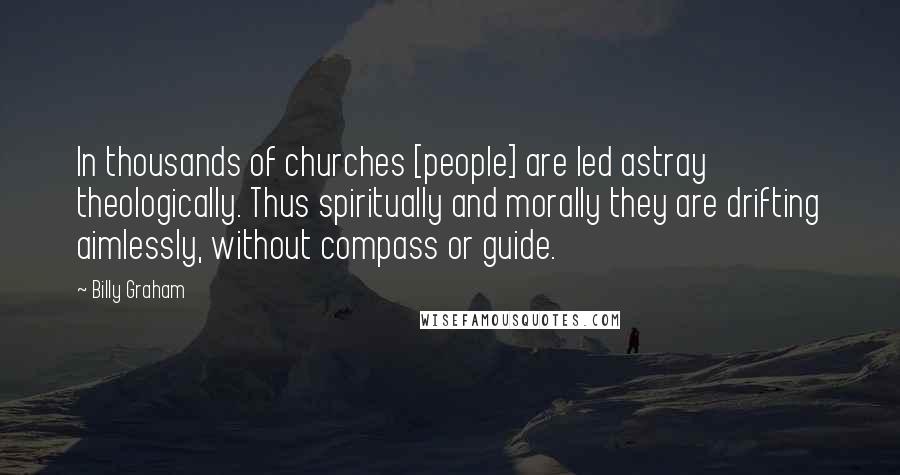 Billy Graham Quotes: In thousands of churches [people] are led astray theologically. Thus spiritually and morally they are drifting aimlessly, without compass or guide.