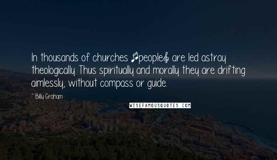 Billy Graham Quotes: In thousands of churches [people] are led astray theologically. Thus spiritually and morally they are drifting aimlessly, without compass or guide.