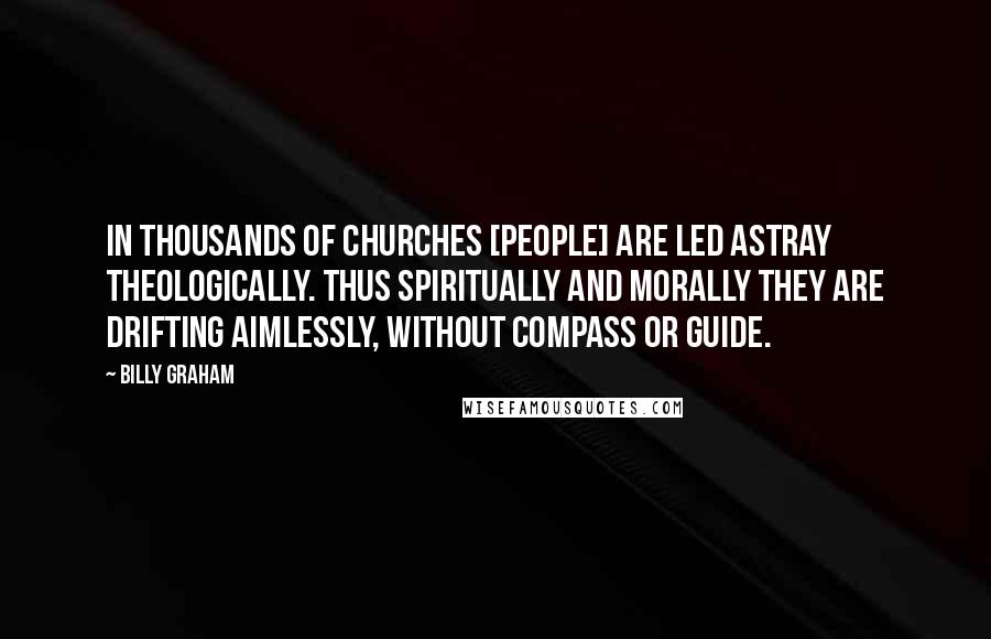 Billy Graham Quotes: In thousands of churches [people] are led astray theologically. Thus spiritually and morally they are drifting aimlessly, without compass or guide.