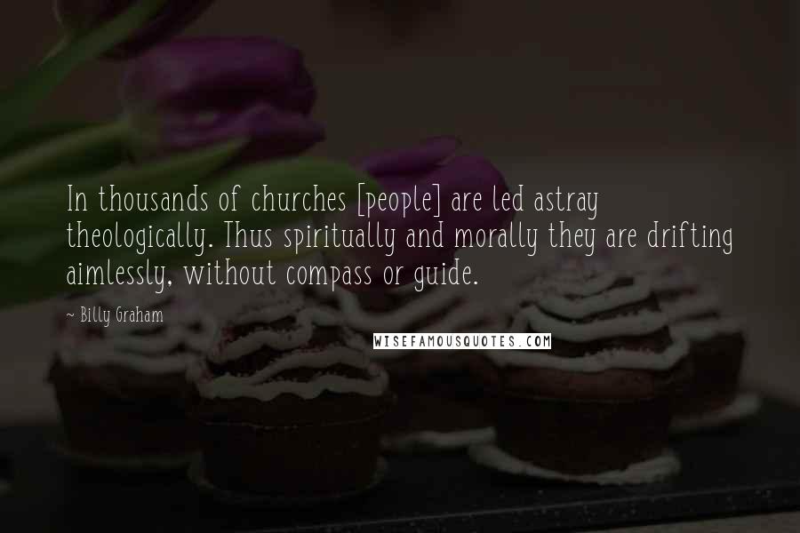 Billy Graham Quotes: In thousands of churches [people] are led astray theologically. Thus spiritually and morally they are drifting aimlessly, without compass or guide.