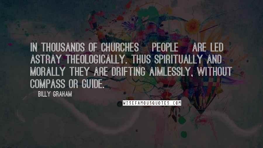 Billy Graham Quotes: In thousands of churches [people] are led astray theologically. Thus spiritually and morally they are drifting aimlessly, without compass or guide.