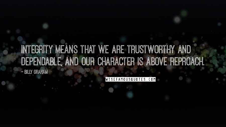 Billy Graham Quotes: Integrity means that we are trustworthy and dependable, and our character is above reproach.
