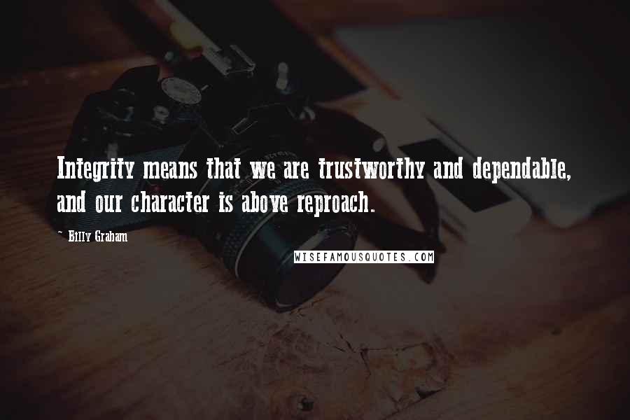 Billy Graham Quotes: Integrity means that we are trustworthy and dependable, and our character is above reproach.