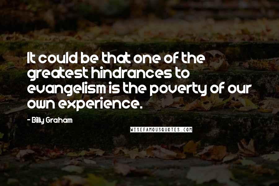 Billy Graham Quotes: It could be that one of the greatest hindrances to evangelism is the poverty of our own experience.