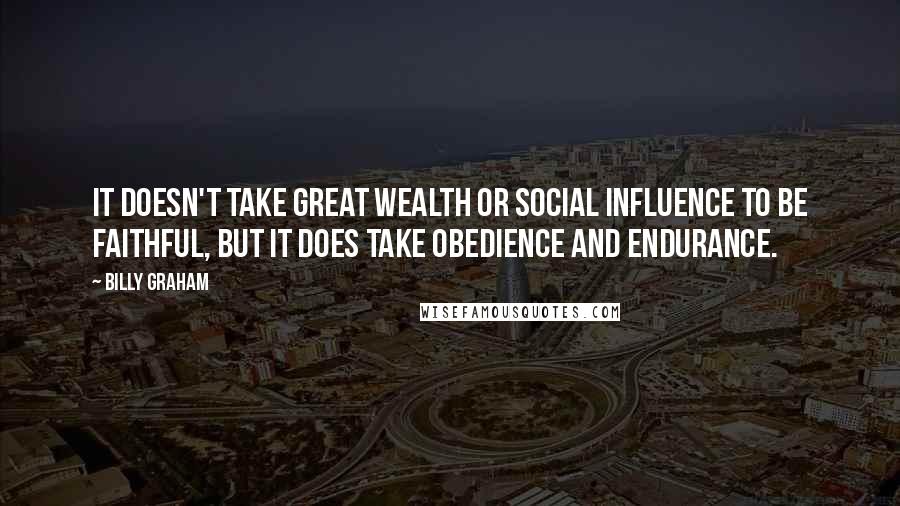 Billy Graham Quotes: It doesn't take great wealth or social influence to be faithful, but it does take obedience and endurance.