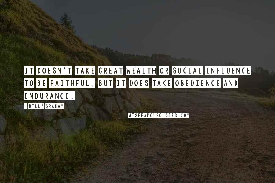 Billy Graham Quotes: It doesn't take great wealth or social influence to be faithful, but it does take obedience and endurance.