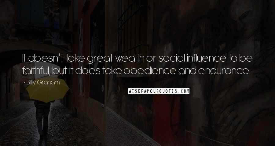 Billy Graham Quotes: It doesn't take great wealth or social influence to be faithful, but it does take obedience and endurance.
