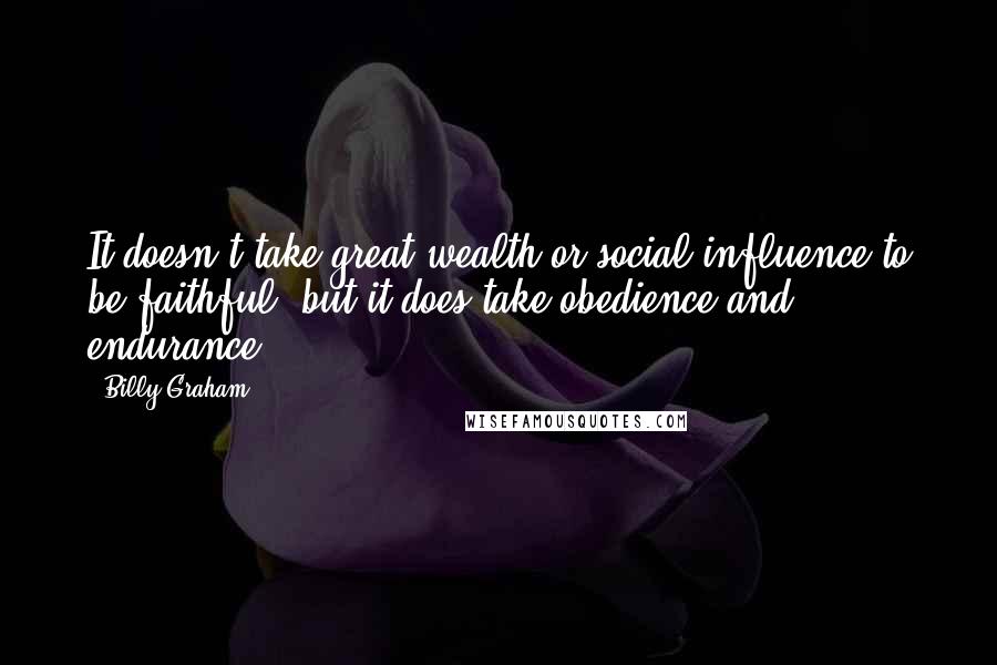 Billy Graham Quotes: It doesn't take great wealth or social influence to be faithful, but it does take obedience and endurance.